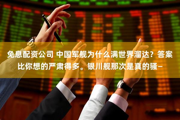免息配资公司 中国军舰为什么满世界溜达？答案比你想的严肃得多。银川舰那次是真的骚—