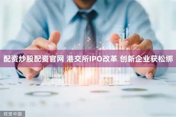 配资炒股配资官网 港交所IPO改革 创新企业获松绑