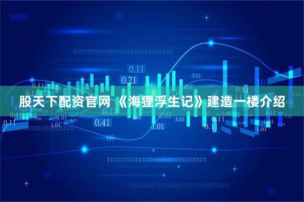 股天下配资官网 《海狸浮生记》建造一楼介绍