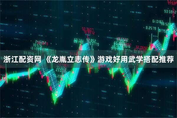 浙江配资网 《龙胤立志传》游戏好用武学搭配推荐