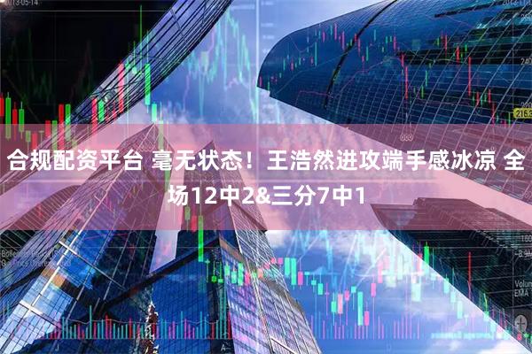合规配资平台 毫无状态！王浩然进攻端手感冰凉 全场12中2&三分7中1