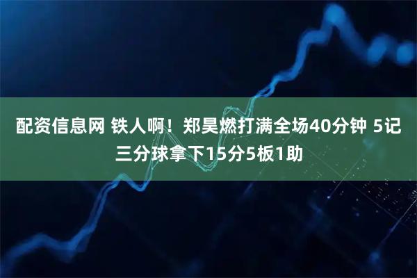 配资信息网 铁人啊！郑昊燃打满全场40分钟 5记三分球拿下15分5板1助