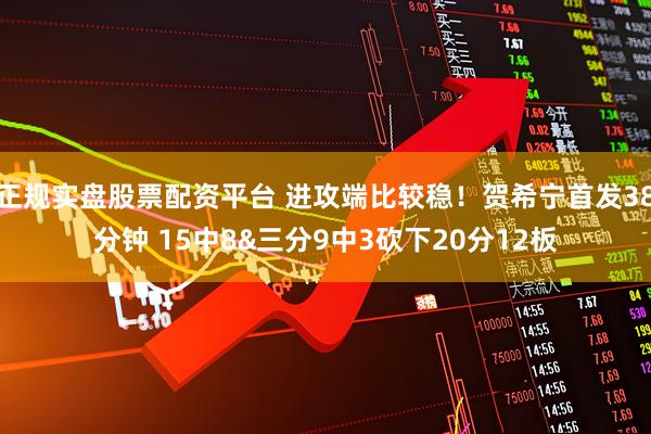 正规实盘股票配资平台 进攻端比较稳！贺希宁首发38分钟 15中8&三分9中3砍下20分12板