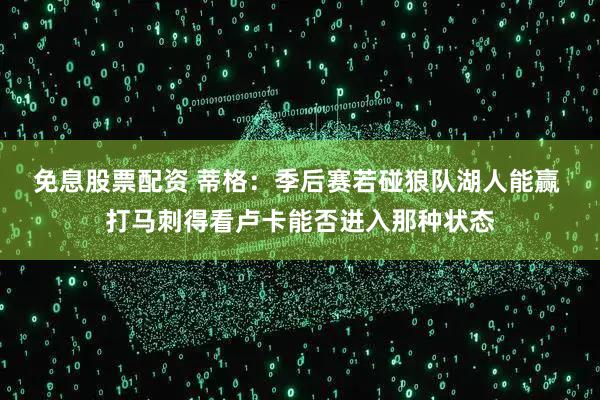 免息股票配资 蒂格：季后赛若碰狼队湖人能赢 打马刺得看卢卡能否进入那种状态