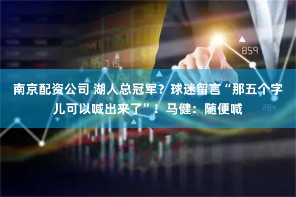 南京配资公司 湖人总冠军？球迷留言“那五个字儿可以喊出来了”！马健：随便喊