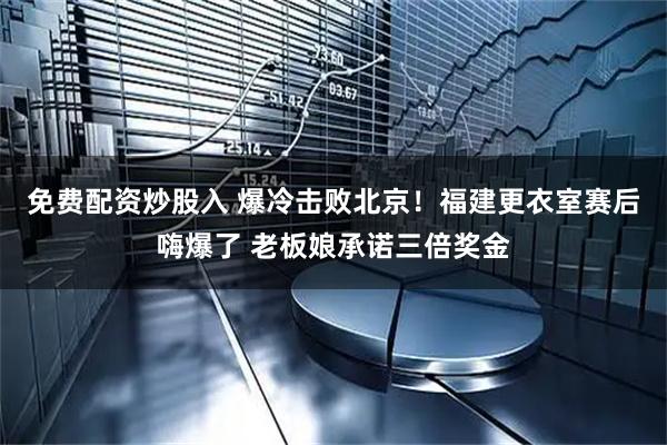 免费配资炒股入 爆冷击败北京！福建更衣室赛后嗨爆了 老板娘承诺三倍奖金