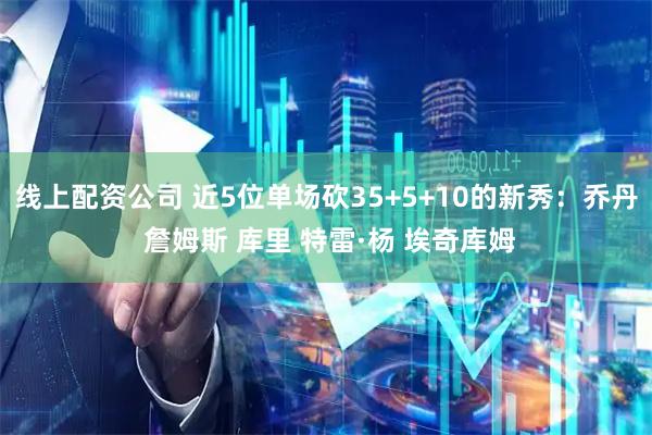 线上配资公司 近5位单场砍35+5+10的新秀：乔丹 詹姆斯 库里 特雷·杨 埃奇库姆
