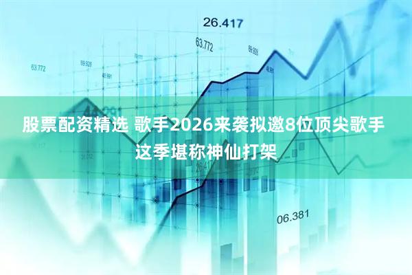股票配资精选 歌手2026来袭拟邀8位顶尖歌手 这季堪称神仙打架