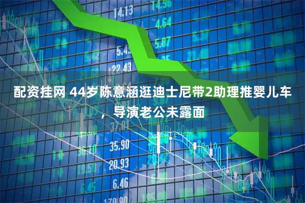 配资挂网 44岁陈意涵逛迪士尼带2助理推婴儿车，导演老公未露面
