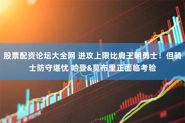 股票配资论坛大全网 进攻上限比肩王朝勇士！但骑士防守堪忧 哈登&莫布里正面临考验