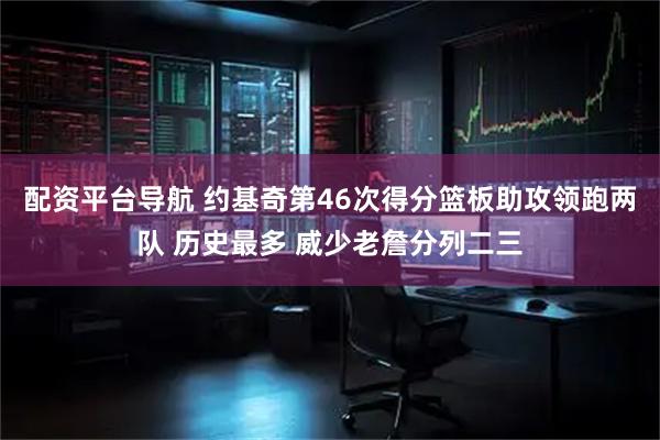 配资平台导航 约基奇第46次得分篮板助攻领跑两队 历史最多 威少老詹分列二三