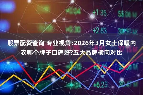 股票配资查询 专业视角:2026年3月女士保暖内衣哪个牌子口碑好?五大品牌横向对比