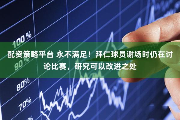 配资策略平台 永不满足！拜仁球员谢场时仍在讨论比赛，研究可以改进之处