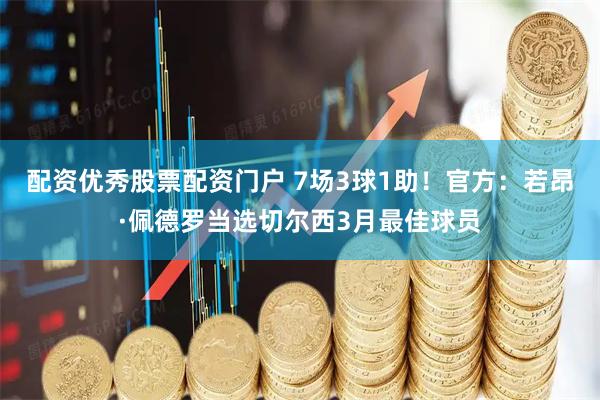 配资优秀股票配资门户 7场3球1助！官方：若昂·佩德罗当选切尔西3月最佳球员