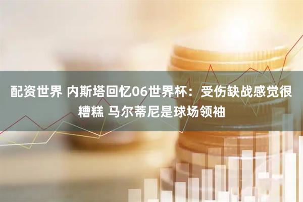 配资世界 内斯塔回忆06世界杯：受伤缺战感觉很糟糕 马尔蒂尼是球场领袖