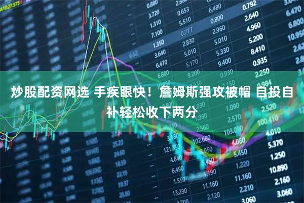 炒股配资网选 手疾眼快！詹姆斯强攻被帽 自投自补轻松收下两分