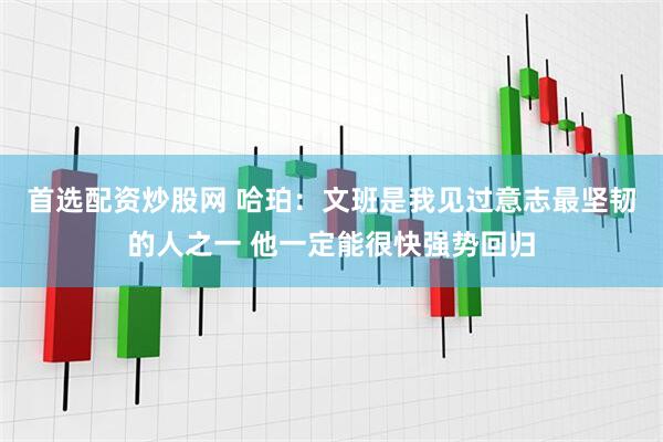 首选配资炒股网 哈珀：文班是我见过意志最坚韧的人之一 他一定能很快强势回归