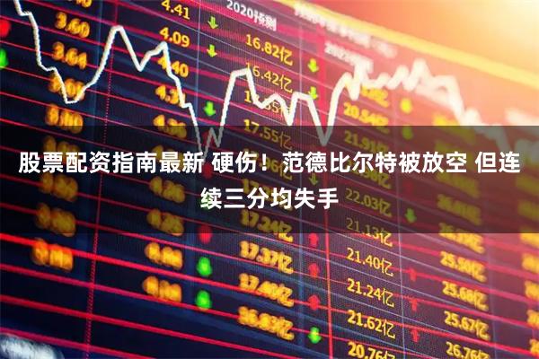 股票配资指南最新 硬伤！范德比尔特被放空 但连续三分均失手