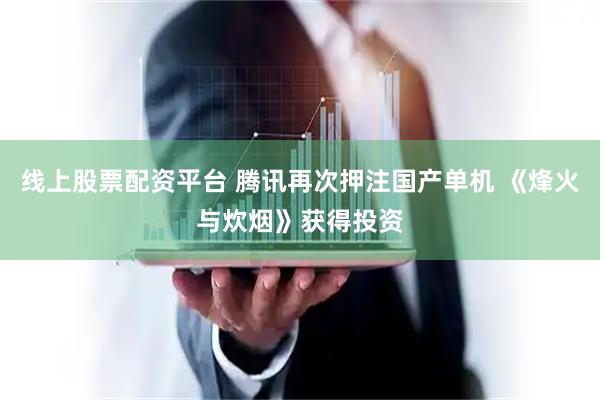 线上股票配资平台 腾讯再次押注国产单机 《烽火与炊烟》获得投资