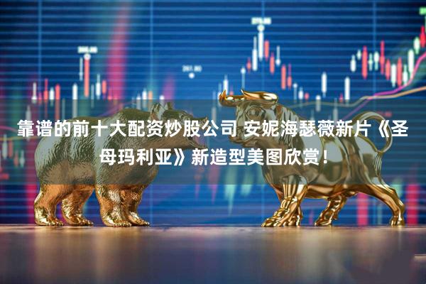 靠谱的前十大配资炒股公司 安妮海瑟薇新片《圣母玛利亚》新造型美图欣赏！