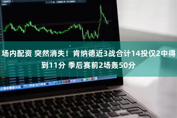 场内配资 突然消失！肯纳德近3战合计14投仅2中得到11分 季后赛前2场轰50分