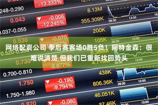 网络配资公司 季后赛客场0胜5负！阿特金森：很难说清楚 但我们已重新找回势头