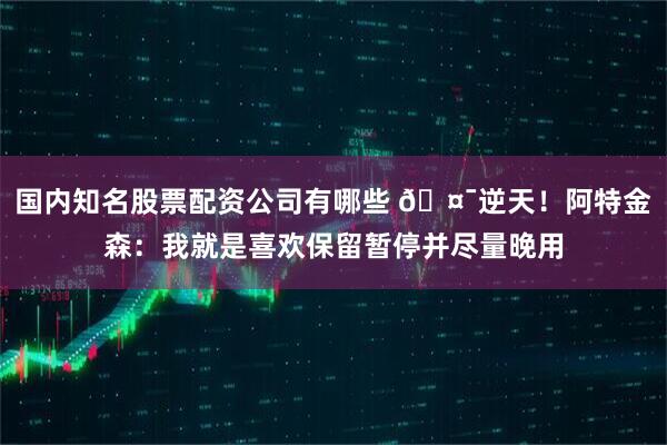 国内知名股票配资公司有哪些 🤯逆天！阿特金森：我就是喜欢保留暂停并尽量晚用