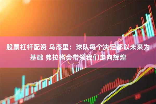 股票杠杆配资 乌杰里：球队每个决定都以未来为基础 弗拉格会带领我们走向辉煌
