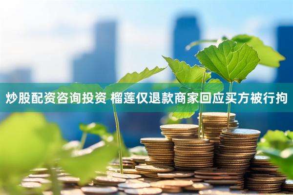 炒股配资咨询投资 榴莲仅退款商家回应买方被行拘