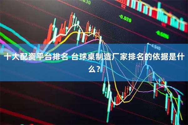 十大配资平台排名 台球桌制造厂家排名的依据是什么？