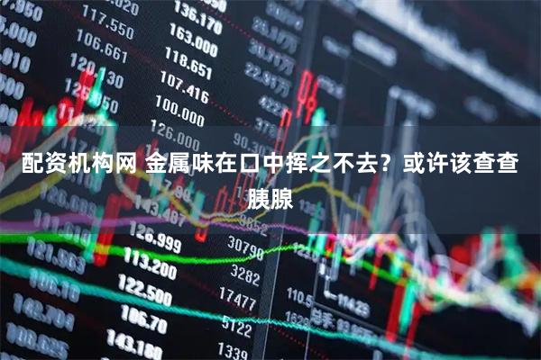 配资机构网 金属味在口中挥之不去？或许该查查胰腺
