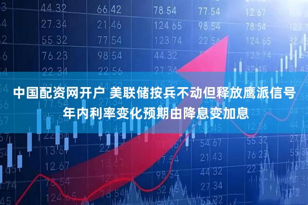 中国配资网开户 美联储按兵不动但释放鹰派信号 年内利率变化预期由降息变加息