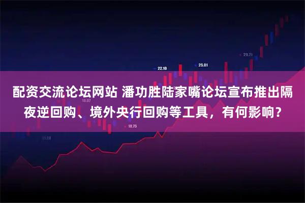 配资交流论坛网站 潘功胜陆家嘴论坛宣布推出隔夜逆回购、境外央行回购等工具，有何影响？