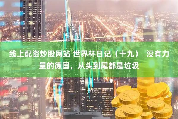 线上配资炒股网站 世界杯日记（十九）  没有力量的德国，从头到尾都是垃圾