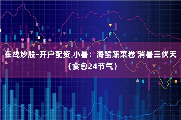 在线炒股-开户配资 小暑：海蜇蔬菜卷 消暑三伏天（食愈24节气）