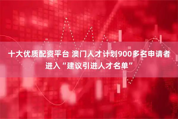十大优质配资平台 澳门人才计划900多名申请者进入“建议引进人才名单”