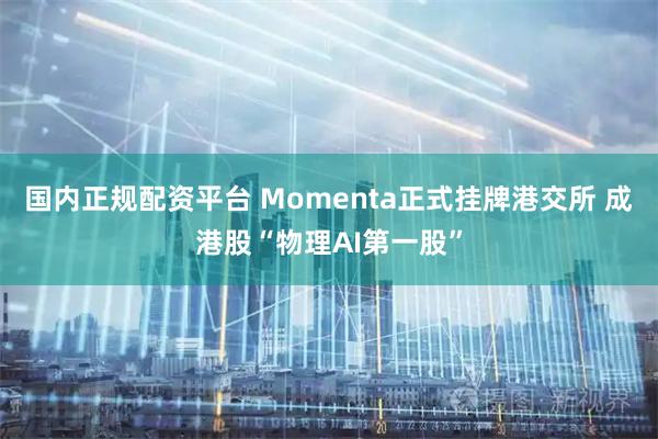 国内正规配资平台 Momenta正式挂牌港交所 成港股“物理AI第一股”