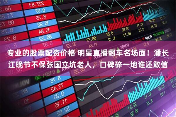 专业的股票配资价格 明星直播翻车名场面!潘长江晚节不保张国立坑老人,口碑碎一地谁还敢信