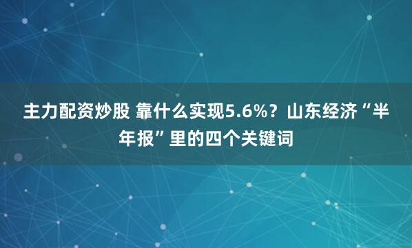 主力配资炒股 靠什么实现5.6%？山东经济“半年报”里的四个关键词