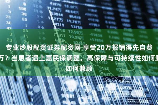 专业炒股配资证券配资网 享受20万报销得先自费50万？当患者遇上惠民保调整，高保障与可持续性如何兼顾
