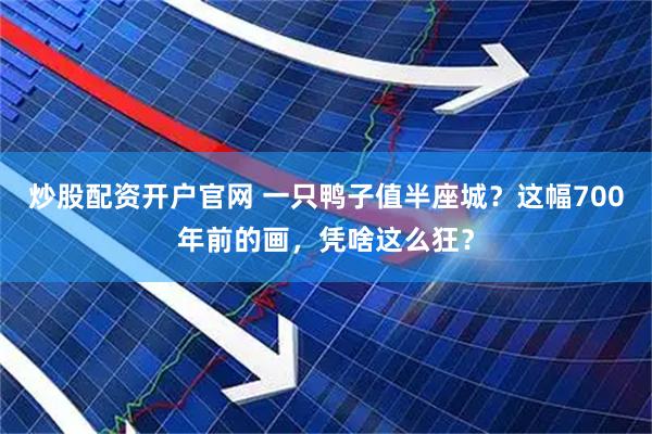 炒股配资开户官网 一只鸭子值半座城？这幅700年前的画，凭啥这么狂？